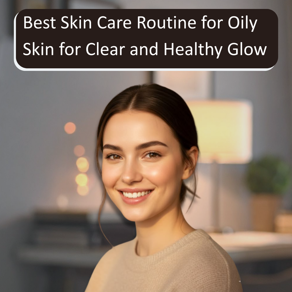 Best Skin Care Routine for Oily Skin for Clear and Healthy Glow