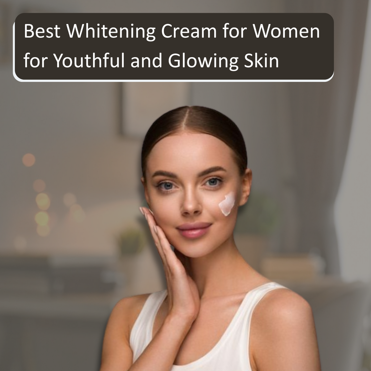Best Whitening Cream for Women for Youthful and Glowing Skin