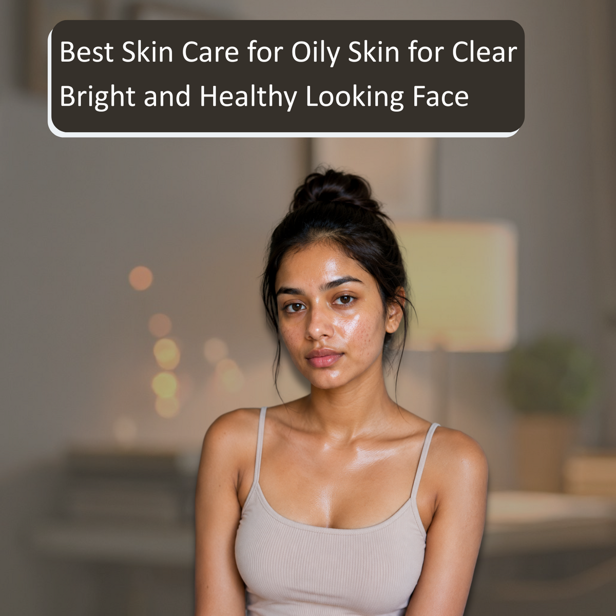 Best Skin Care for Oily Skin for Clear Bright and Healthy Looking Face