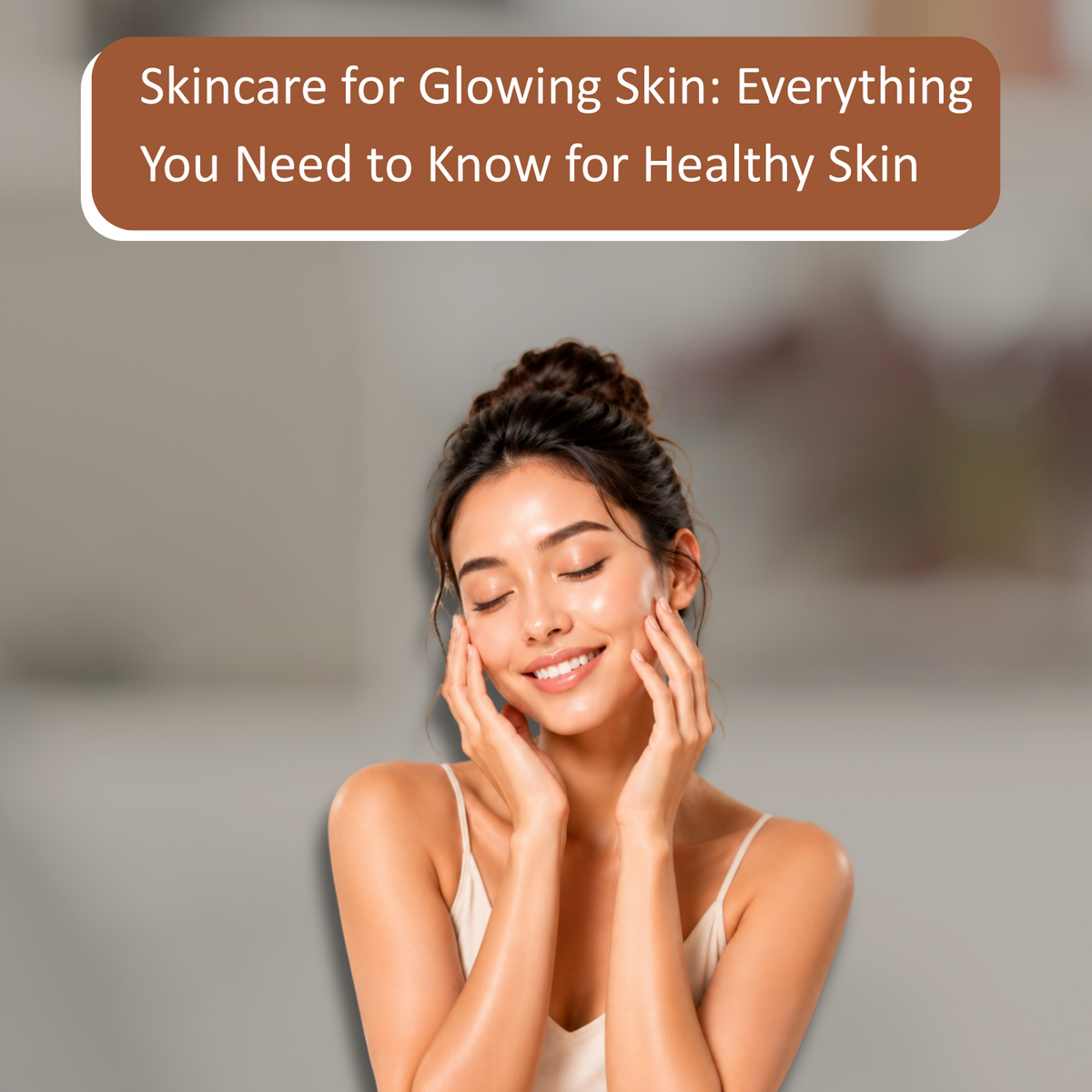 Skincare for Glowing Skin: Everything You Need to Know for Healthy and Beautiful Skin