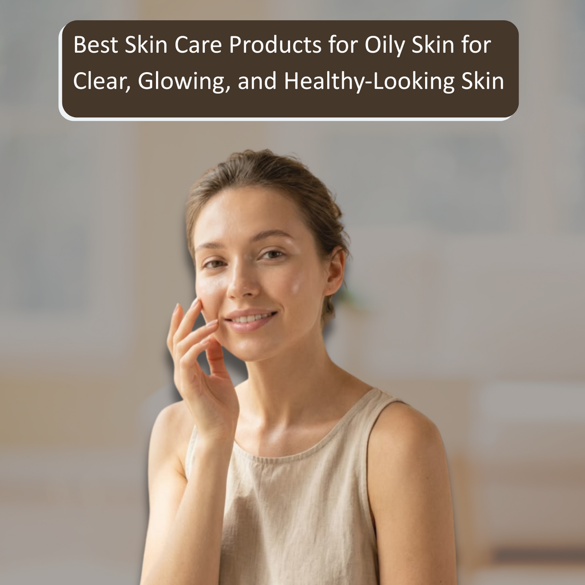 Best Skin Care Products for Oily Skin for Clear, Glowing, and Healthy-Looking Skin