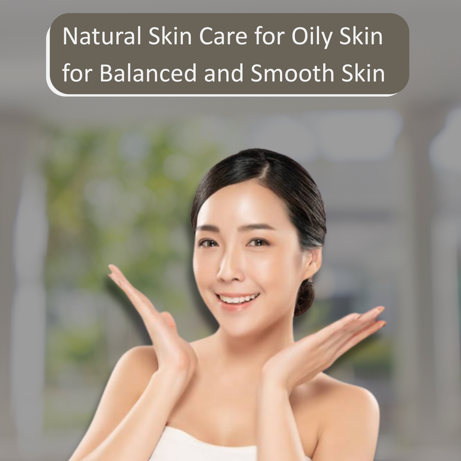 Skin Care for Oily Skin for Balanced and Smooth Skin